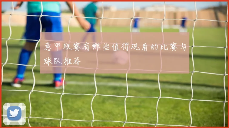 意甲联赛有哪些值得观看的比赛与球队推荐