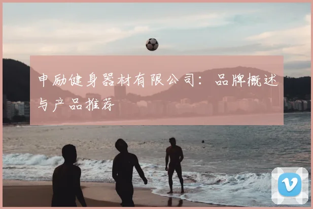 申励健身器材有限公司：品牌概述与产品推荐