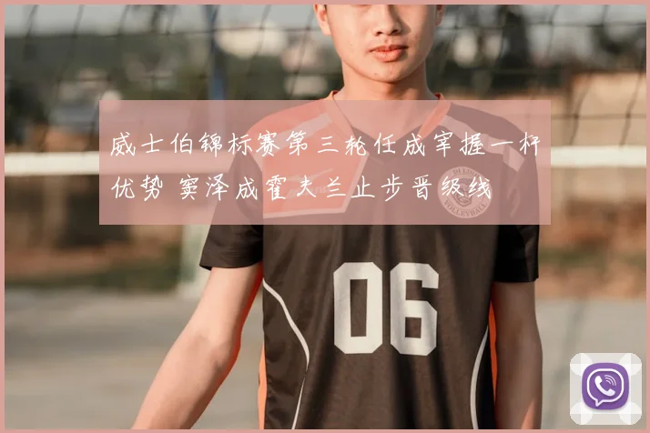 威士伯锦标赛第三轮任成宰握一杆优势 窦泽成霍夫兰止步晋级线