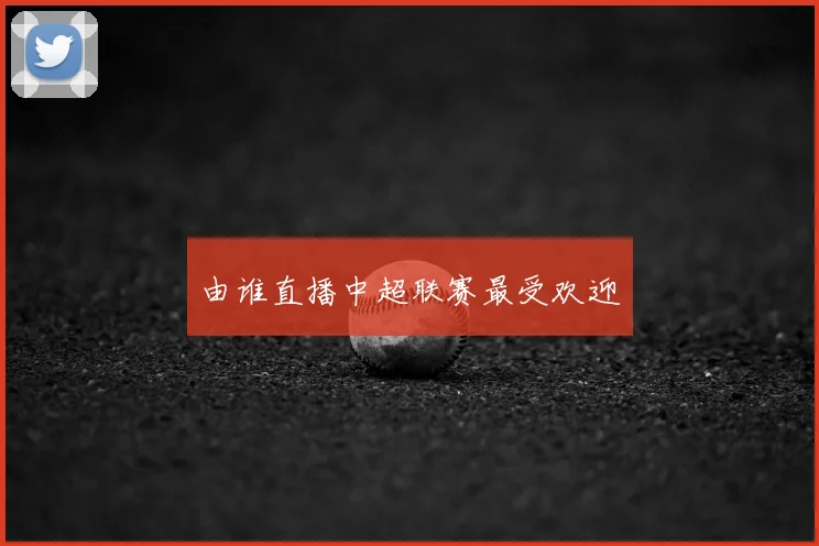 由谁直播中超联赛最受欢迎