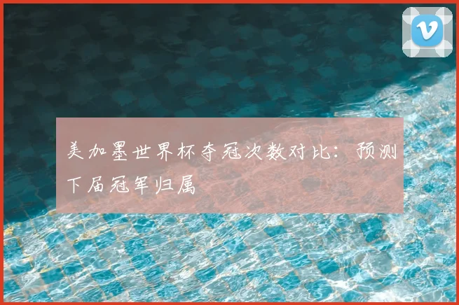 美加墨世界杯夺冠次数对比：预测下届冠军归属