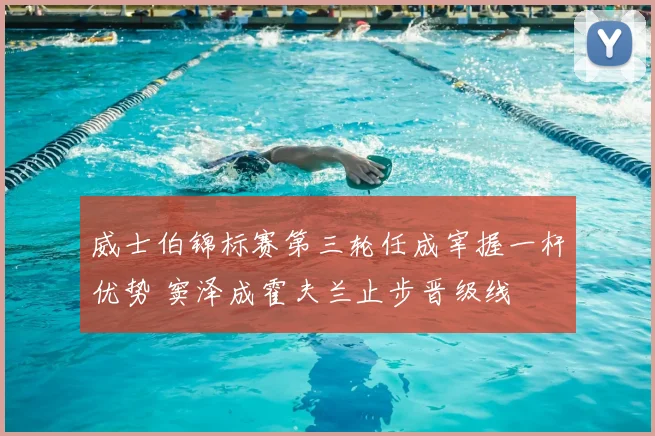 威士伯锦标赛第三轮任成宰握一杆优势 窦泽成霍夫兰止步晋级线