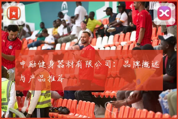 申励健身器材有限公司:品牌概述与产品推荐