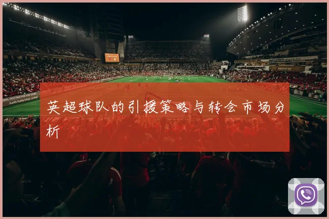 英超球队的引援策略与转会市场分析