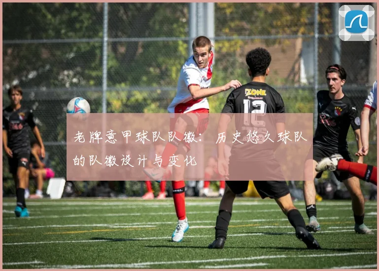 老牌意甲球队队徽:历史悠久球队的队徽设计与变化