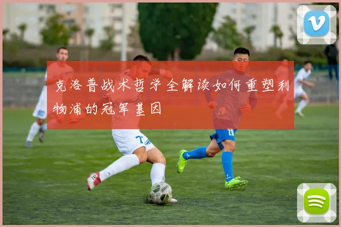 克洛普战术哲学全解读如何重塑利物浦的冠军基因